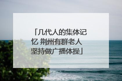 几代人的集体记忆 荆州有群老人坚持做广播体操