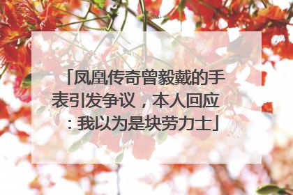 凤凰传奇曾毅戴的手表引发争议，本人回应：我以为是块劳力士