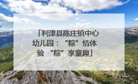 利津县陈庄镇中心幼儿园：“粽”情体验 “粽”享童趣