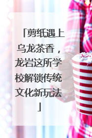 剪纸遇上乌龙茶香，龙岩这所学校解锁传统文化新玩法