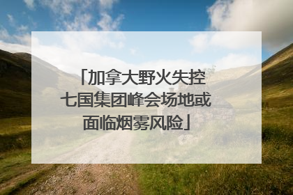 加拿大野火失控 七国集团峰会场地或面临烟雾风险