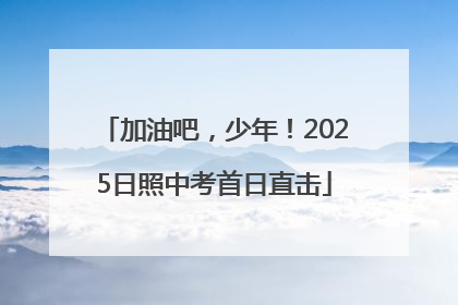 加油吧，少年！2025日照中考首日直击
