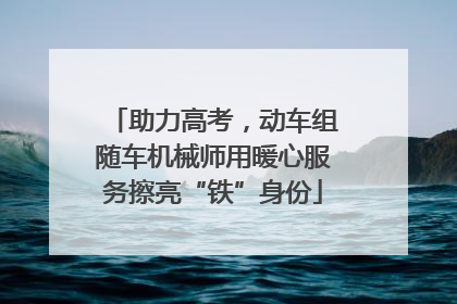 助力高考，动车组随车机械师用暖心服务擦亮“铁”身份