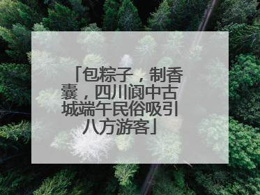 包粽子，制香囊，四川阆中古城端午民俗吸引八方游客