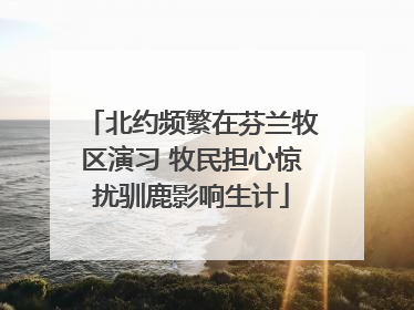 北约频繁在芬兰牧区演习 牧民担心惊扰驯鹿影响生计