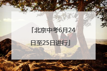 北京中考6月24日至25日进行
