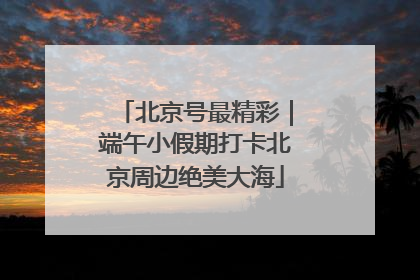 北京号最精彩｜端午小假期打卡北京周边绝美大海