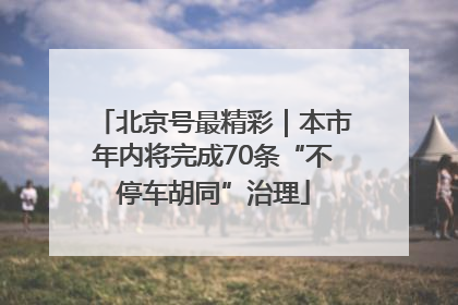 北京号最精彩｜本市年内将完成70条“不停车胡同”治理