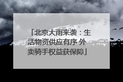 北京大雨来袭：生活物资供应有序 外卖骑手权益获保障