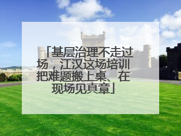 基层治理不走过场，江汉这场培训把难题搬上桌、在现场见真章