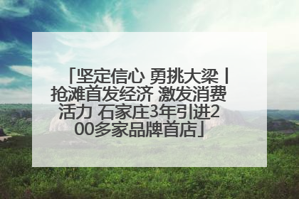 坚定信心 勇挑大梁丨抢滩首发经济 激发消费活力 石家庄3年引进200多家品牌首店
