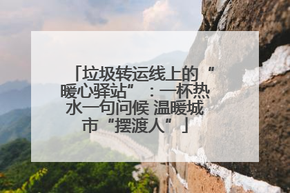 垃圾转运线上的“暖心驿站”：一杯热水一句问候 温暖城市“摆渡人”