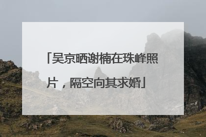 吴京晒谢楠在珠峰照片，隔空向其求婚