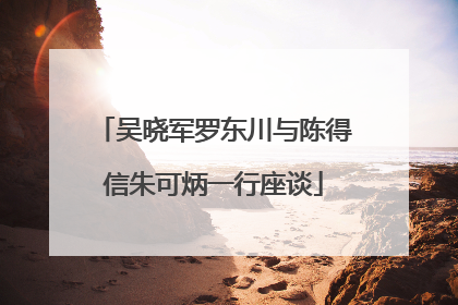 吴晓军罗东川与陈得信朱可炳一行座谈