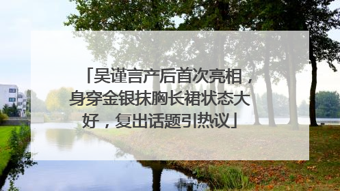吴谨言产后首次亮相，身穿金银抹胸长裙状态大好，复出话题引热议