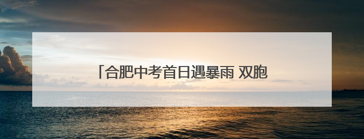 合肥中考首日遇暴雨 双胞胎考生红帐篷下畅谈梦想