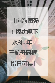 向海图强！福建舰下水3周年 三航母同框指日可待