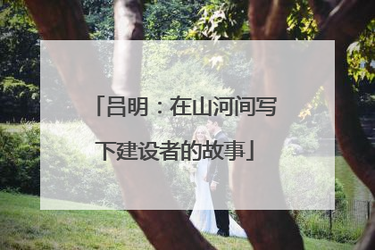 吕明：在山河间写下建设者的故事