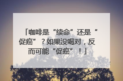咖啡是“续命”还是“促癌”？如果没喝对，反而可能“促癌”！