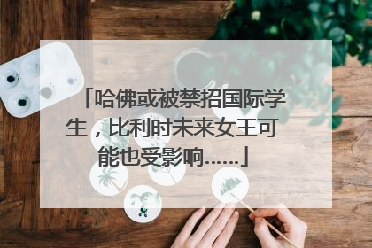 哈佛或被禁招国际学生，比利时未来女王可能也受影响……