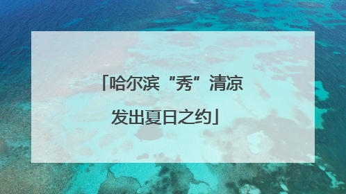 哈尔滨“秀”清凉 发出夏日之约