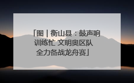 图|衡山县:鼓声响 训练忙 文明奥区队全力备战龙舟赛