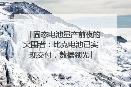 固态电池量产前夜的突围者：比克电池已实现交付，数据领先
