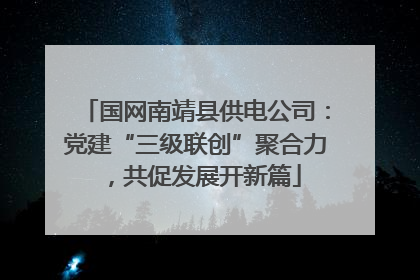 国网南靖县供电公司：党建“三级联创”聚合力，共促发展开新篇