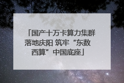 国产十万卡算力集群落地庆阳 筑牢“东数西算”中国底座