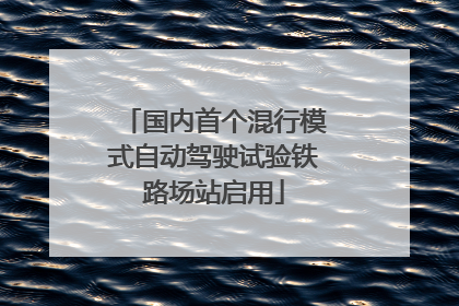 国内首个混行模式自动驾驶试验铁路场站启用