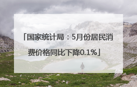 国家统计局：5月份居民消费价格同比下降0.1%