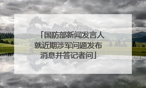 国防部新闻发言人就近期涉军问题发布消息并答记者问