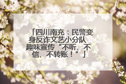 四川南充：民警变身反诈文艺小分队 趣味宣传“不听、不信、不转账！”