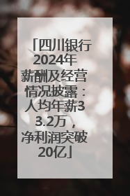 四川银行2024年薪酬及经营情况披露：人均年薪33.2万，净利润突破20亿