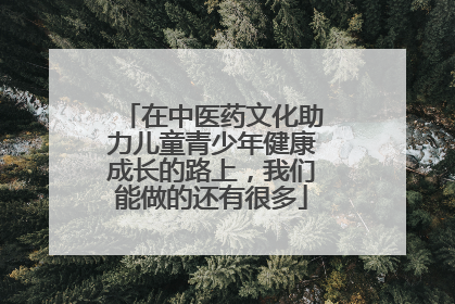 在中医药文化助力儿童青少年健康成长的路上，我们能做的还有很多