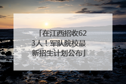 在江西招收623人！军队院校最新招生计划公布