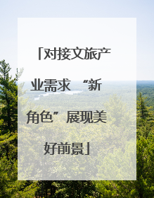 对接文旅产业需求 “新角色”展现美好前景