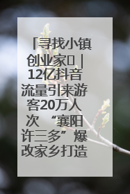 寻找小镇创业家㊱｜12亿抖音流量引来游客20万人次 “襄阳许三多”爆改家乡打造网红村