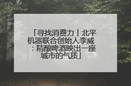 寻找消费力丨北平机器联合创始人李威：精酿啤酒映出一座城市的气质