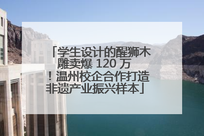 学生设计的醒狮木雕卖爆 120 万！温州校企合作打造非遗产业振兴样本