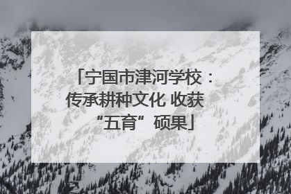 宁国市津河学校：传承耕种文化 收获“五育”硕果