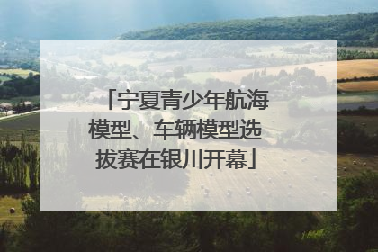 宁夏青少年航海模型、车辆模型选拔赛在银川开幕