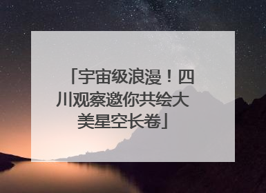 宇宙级浪漫！四川观察邀你共绘大美星空长卷