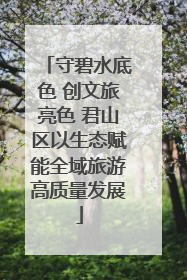 守碧水底色 创文旅亮色 君山区以生态赋能全域旅游高质量发展