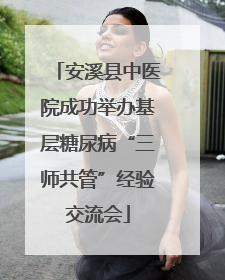 安溪县中医院成功举办基层糖尿病“三师共管”经验交流会