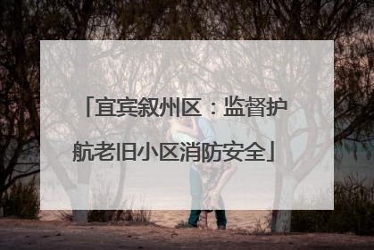 宜宾叙州区：监督护航老旧小区消防安全