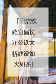 宜涪铁路宜昌长江公铁大桥建设如火如荼