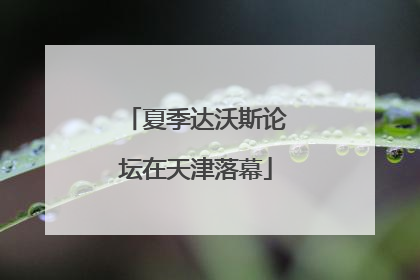 夏季达沃斯论坛在天津落幕