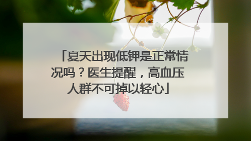 夏天出现低钾是正常情况吗？医生提醒，高血压人群不可掉以轻心