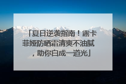 夏日逆袭指南！露卡菲娅防晒霜清爽不油腻，助你白成一道光